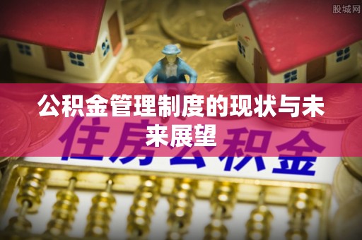 孝感公积金管理制度的现状与未来展望