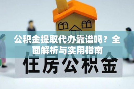 孝感公积金提取代办靠谱吗？全面解析与实用指南