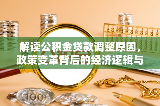 孝感解读公积金贷款调整原因，政策变革背后的经济逻辑与民生影响