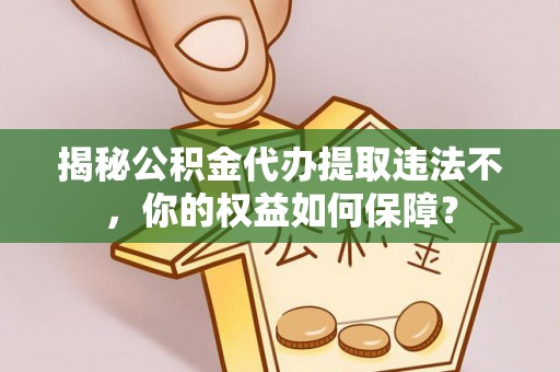 孝感揭秘公积金代办提取违法不，你的权益如何保障？