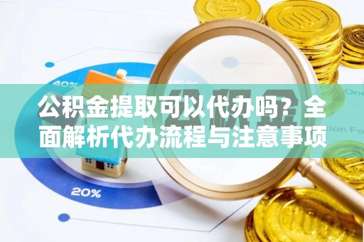 孝感公积金提取可以代办吗？全面解析代办流程与注意事项
